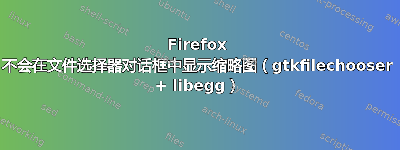 Firefox 不会在文件选择器对话框中显示缩略图（gtkfilechooser + libegg）