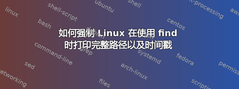 如何强制 Linux 在使用 find 时打印完整路径以及时间戳