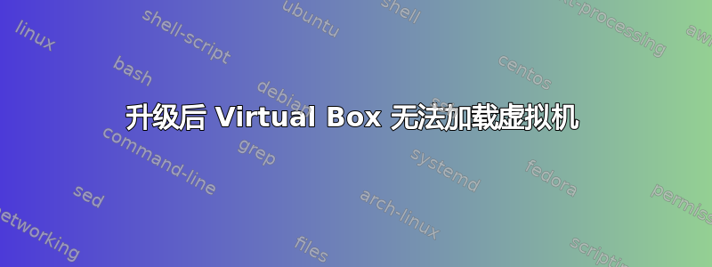 升级后 Virtual Box 无法加载虚拟机