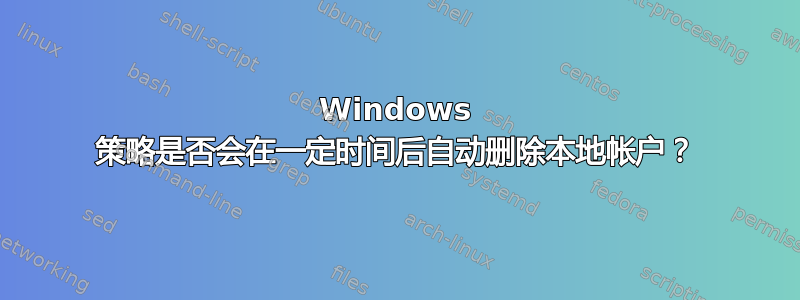 Windows 策略是否会在一定时间后自动删除本地帐户？