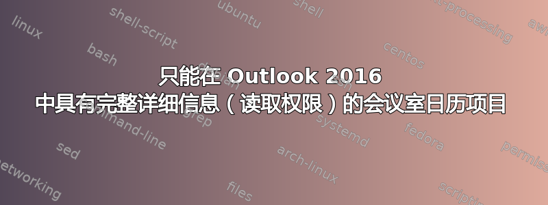 只能在 Outlook 2016 中具有完整详细信息（读取权限）的会议室日历项目