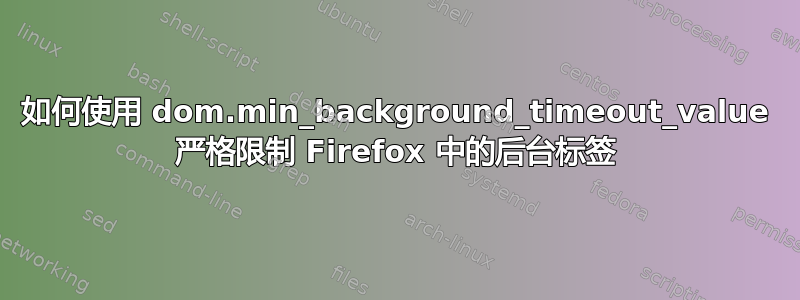 如何使用 dom.min_background_timeout_value 严格限制 Firefox 中的后台标签