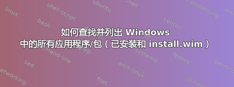 如何查找并列出 Windows 中的所有应用程序/包（已安装和 install.wim）