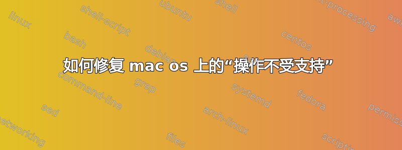 如何修复 mac os 上的“操作不受支持”