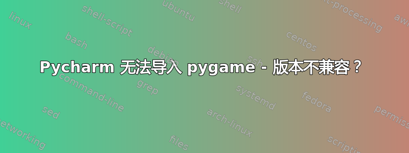Pycharm 无法导入 pygame - 版本不兼容？