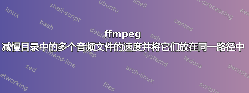ffmpeg 减慢目录中的多个音频文件的速度并将它们放在同一路径中