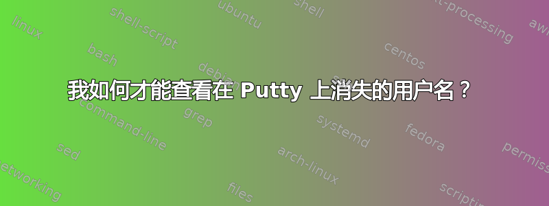 我如何才能查看在 Putty 上消失的用户名？