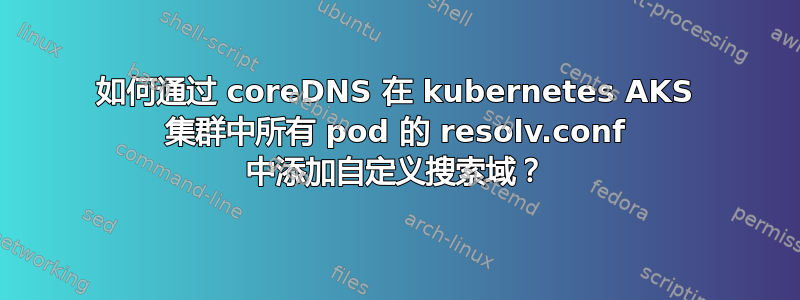 如何通过 coreDNS 在 kubernetes AKS 集群中所有 pod 的 resolv.conf 中添加自定义搜索域？