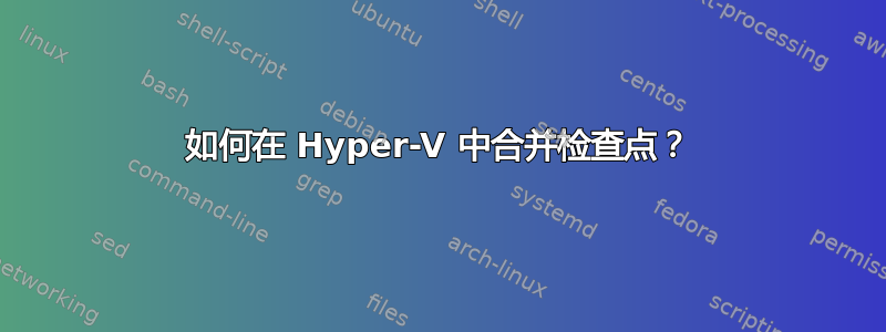 如何在 Hyper-V 中合并检查点？