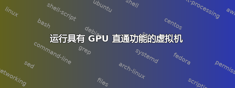 运行具有 GPU 直通功能的虚拟机