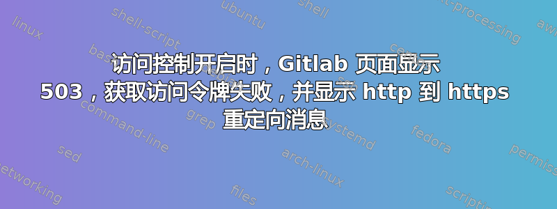 访问控制开启时，Gitlab 页面显示 503，获取访问令牌失败，并显示 http 到 https 重定向消息