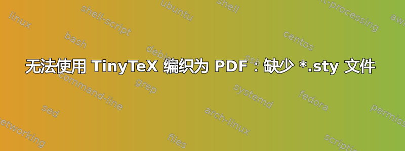 无法使用 TinyTeX 编织为 PDF：缺少 *.sty 文件