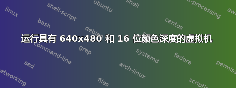 运行具有 640x480 和 16 位颜色深度的虚拟机