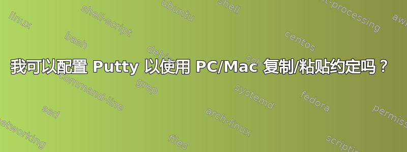 我可以配置 Putty 以使用 PC/Mac 复制/粘贴约定吗？