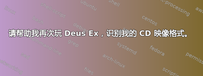 请帮助我再次玩 Deus Ex，识别我的 CD 映像格式。