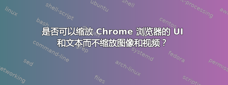 是否可以缩放 Chrome 浏览器的 UI 和文本而不缩放图像和视频？