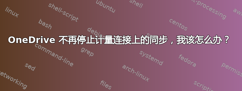 OneDrive 不再停止计量连接上的同步，我该怎么办？