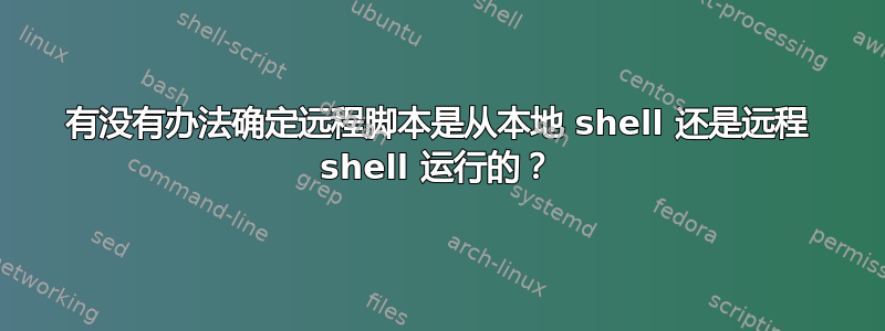 有没有办法确定远程脚本是从本地 shell 还是远程 shell 运行的？