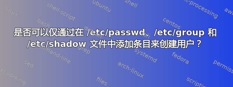 是否可以仅通过在 /etc/passwd、/etc/group 和 /etc/shadow 文件中添加条目来创建用户？