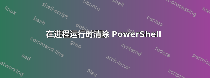 在进程运行时清除 PowerShell