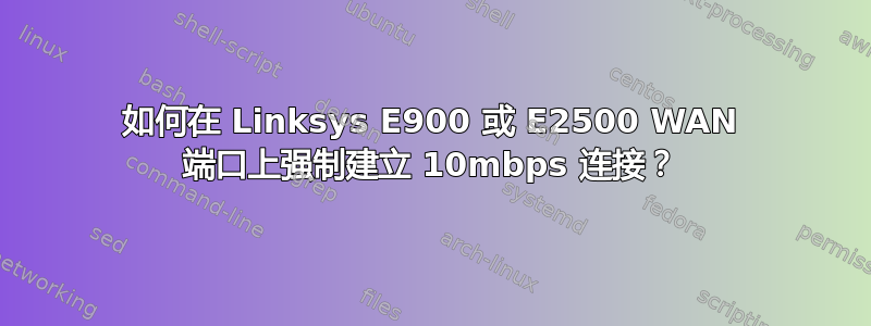 如何在 Linksys E900 或 E2500 WAN 端口上强制建立 10mbps 连接？