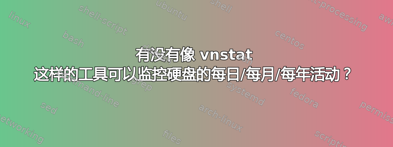 有没有像 vnstat 这样的工具可以监控硬盘的每日/每月/每年活动？