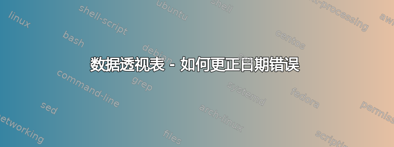 数据透视表 - 如何更正日期错误