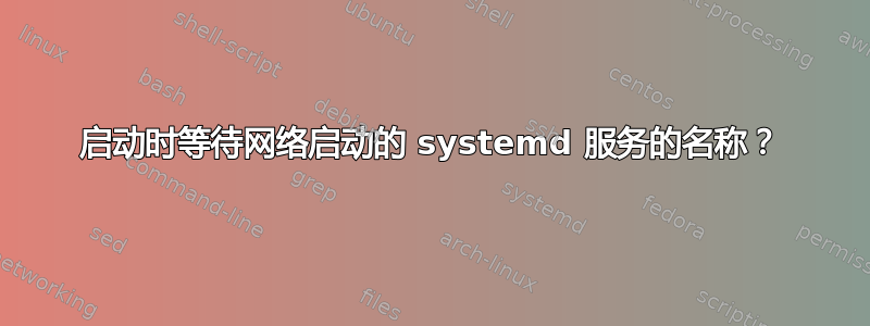 启动时等待网络启动的 systemd 服务的名称？