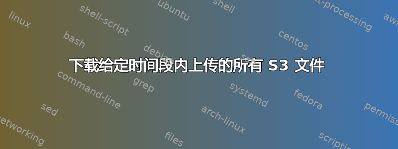 下载给定时间段内上传的所有 S3 文件