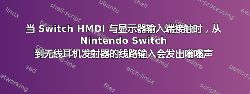 当 Switch HMDI 与显示器输入端接触时，从 Nintendo Switch 到无线耳机发射器的线路输入会发出嗡嗡声