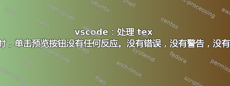vscode：处理 tex 文件时，单击预览按钮没有任何反应。没有错误，没有警告，没有提示