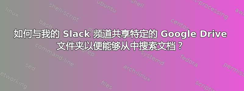 如何与我的 Slack 频道共享特定的 Google Drive 文件夹以便能够从中搜索文档？