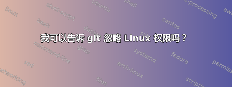 我可以告诉 git 忽略 Linux 权限吗？