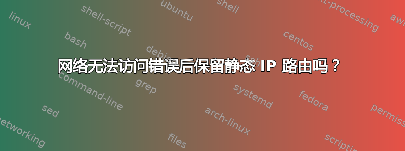 网络无法访问错误后保留静态 IP 路由吗？