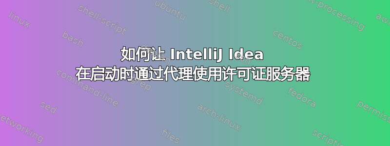 如何让 IntelliJ Idea 在启动时通过代理使用许可证服务器