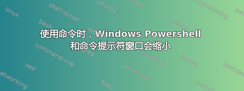 使用命令时，Windows Powershell 和命令提示符窗口会缩小