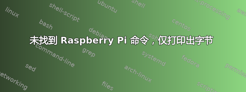 未找到 Raspberry Pi 命令，仅打印出字节