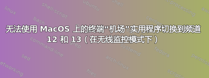 无法使用 MacOS 上的终端“机场”实用程序切换到频道 12 和 13（在无线监控模式下）