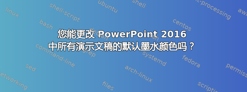 您能更改 PowerPoint 2016 中所有演示文稿的默认墨水颜色吗？