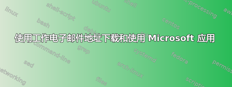 使用工作电子邮件地址下载和使用 Microsoft 应用