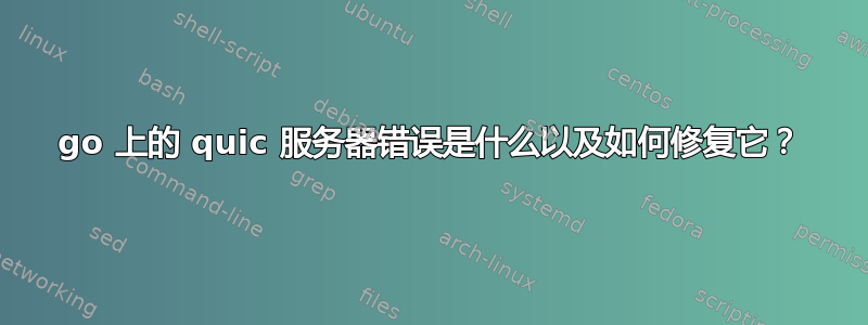 go 上的 quic 服务器错误是什么以及如何修复它？