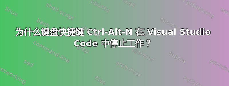 为什么键盘快捷键 Ctrl-Alt-N 在 Visual Studio Code 中停止工作？