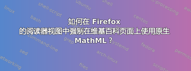 如何在 Firefox 的阅读器视图中强制在维基百科页面上使用原生 MathML？