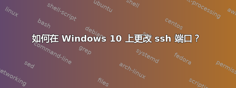 如何在 Windows 10 上更改 ssh 端口？