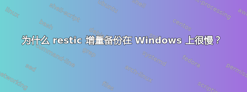 为什么 restic 增量备份在 Windows 上很慢？