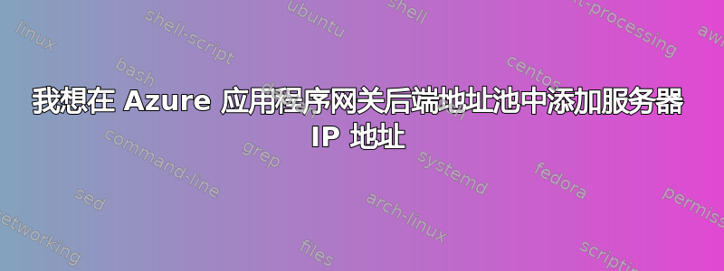 我想在 Azure 应用程序网关后端地址池中添加服务器 IP 地址