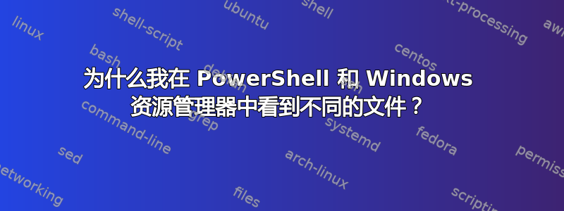 为什么我在 PowerShell 和 Windows 资源管理器中看到不同的文件？