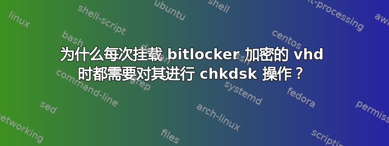 为什么每次挂载 bitlocker 加密的 vhd 时都需要对其进行 chkdsk 操作？