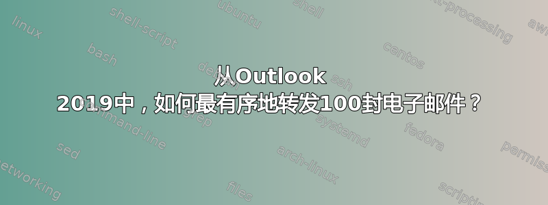 从Outlook 2019中，如何最有序地转发100封电子邮件？