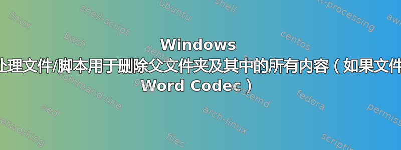 Windows 中的批处理文件/脚本用于删除父文件夹及其中的所有内容（如果文件夹中有 Word Codec）